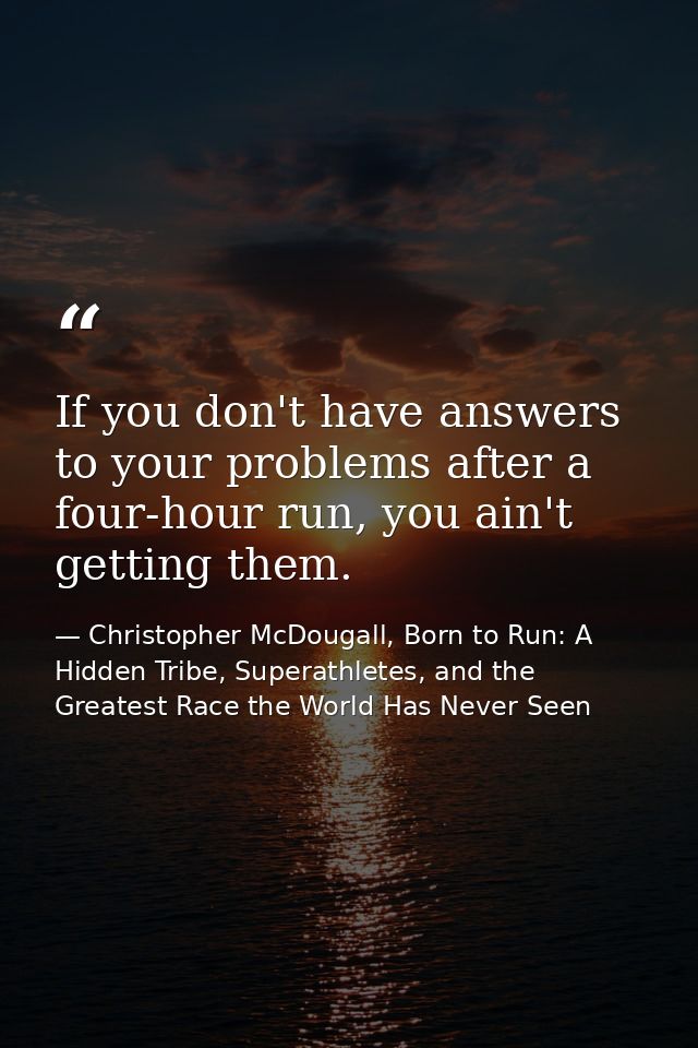 If you don't have answers to your problems after a four-hour run, you ain't getting them. — Christopher McDougall, Born to Run: A Hidden Tribe, Superathletes, and the Greatest Race the World Has Never Seen