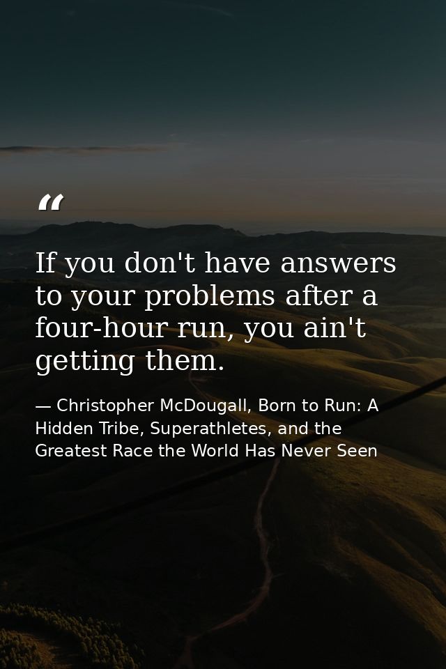 If you don't have answers to your problems after a four-hour run, you ain't getting them. — Christopher McDougall, Born to Run: A Hidden Tribe, Superathletes, and the Greatest Race the World Has Never Seen
