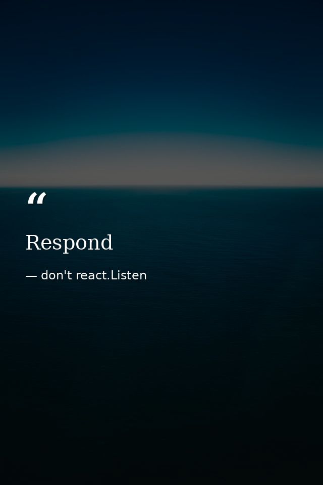 Respond — don't react.Listen