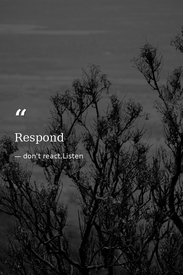Respond — don't react.Listen
