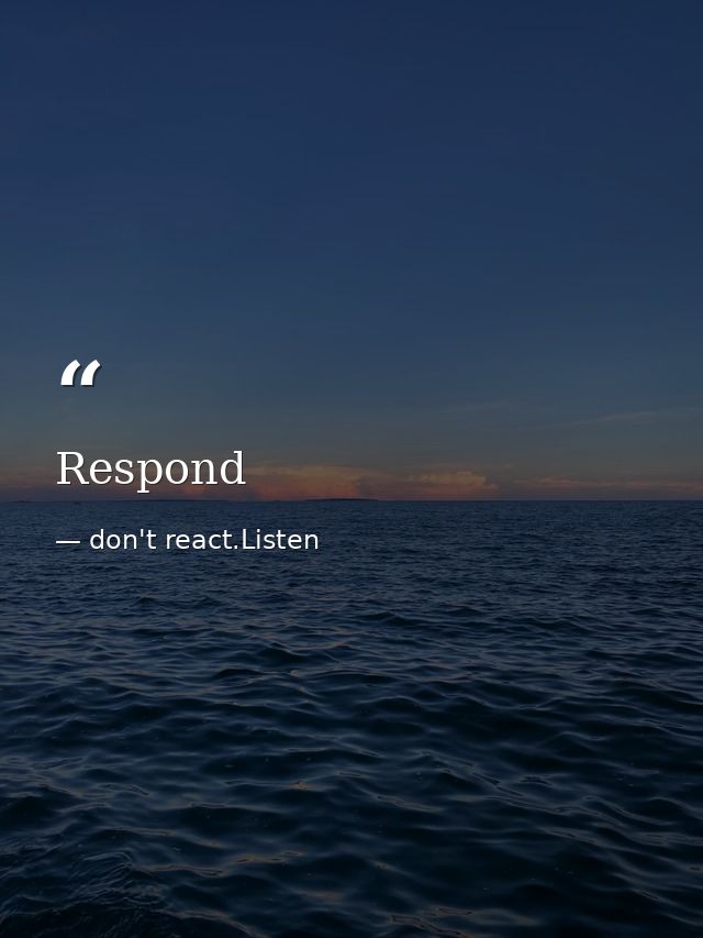 Respond — don't react.Listen