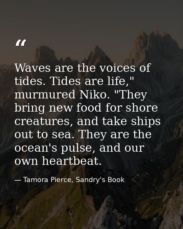 Waves are the voices of tides. Tides are life," murmured Niko. "They bring new food for shore creatures, and take ships  — Tamora Pierce, Sandry's Book