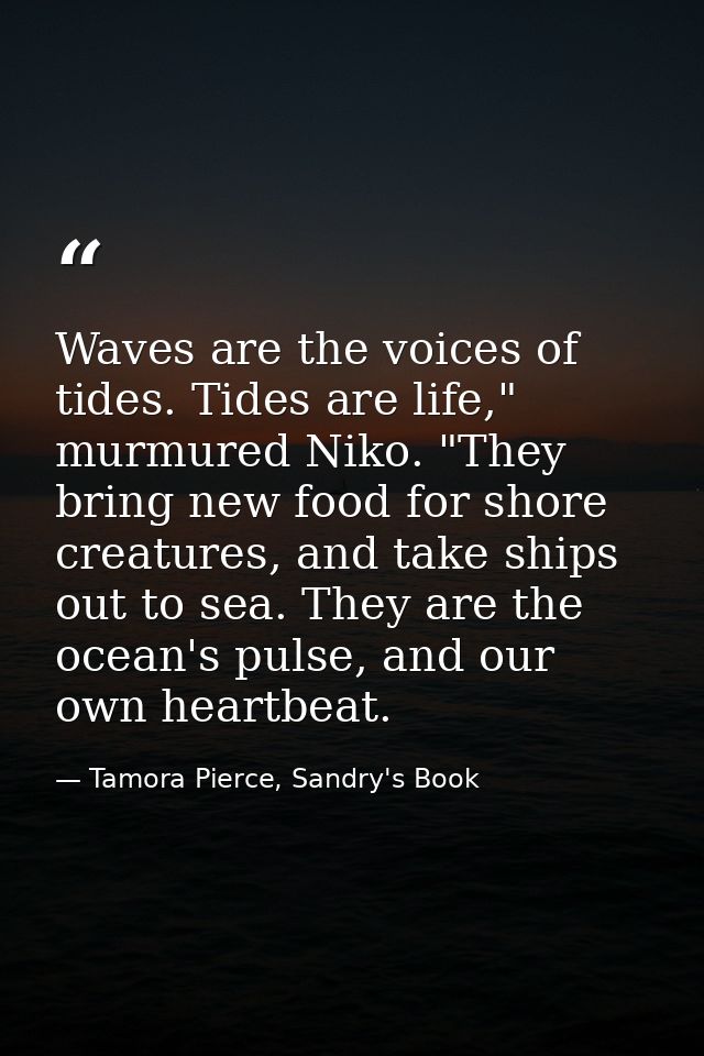 Waves are the voices of tides. Tides are life," murmured Niko. "They bring new food for shore creatures, and take ships  — Tamora Pierce, Sandry's Book