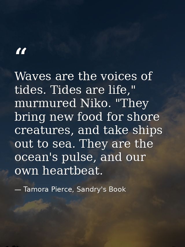 Waves are the voices of tides. Tides are life," murmured Niko. "They bring new food for shore creatures, and take ships  — Tamora Pierce, Sandry's Book