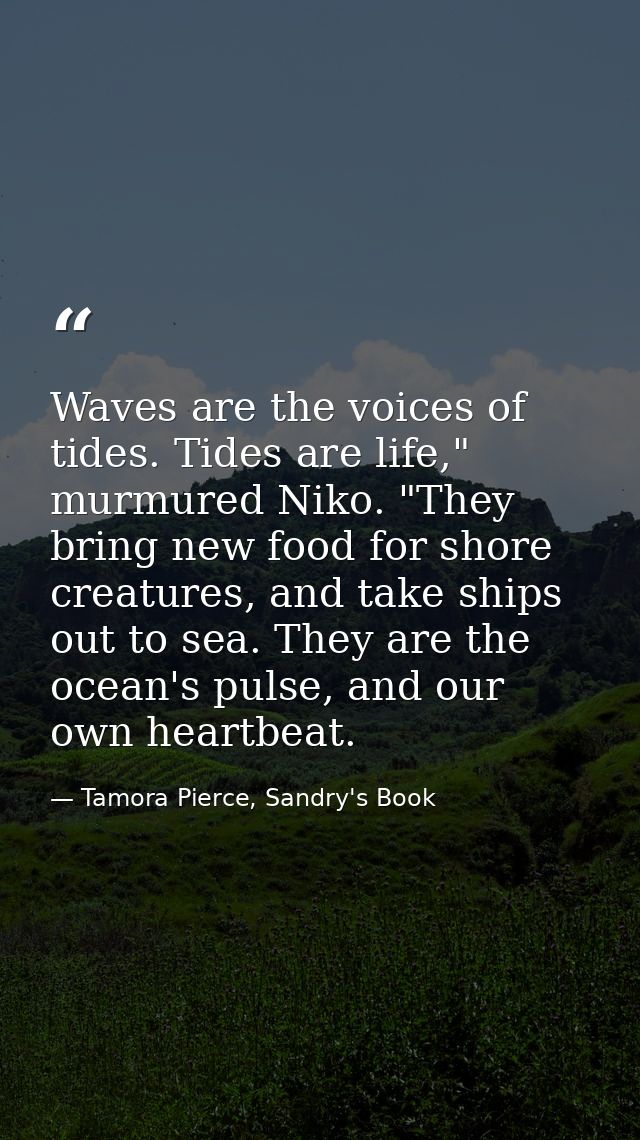 Waves are the voices of tides. Tides are life," murmured Niko. "They bring new food for shore creatures, and take ships  — Tamora Pierce, Sandry's Book
