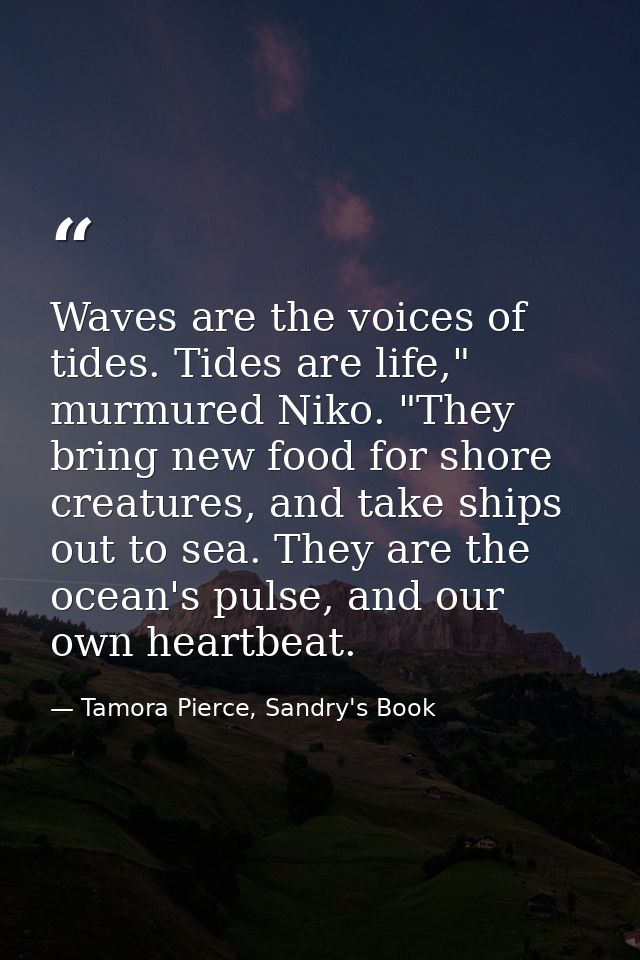 Waves are the voices of tides. Tides are life," murmured Niko. "They bring new food for shore creatures, and take ships  — Tamora Pierce, Sandry's Book