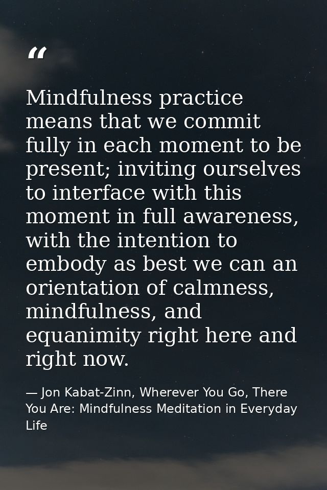 Mindfulness practice means that we commit fully in each moment to be present; inviting ourselves to interface with this  — Jon Kabat-Zinn, Wherever You Go, There You Are: Mindfulness Meditation in Everyday Life