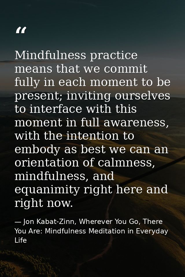 Mindfulness practice means that we commit fully in each moment to be present; inviting ourselves to interface with this  — Jon Kabat-Zinn, Wherever You Go, There You Are: Mindfulness Meditation in Everyday Life