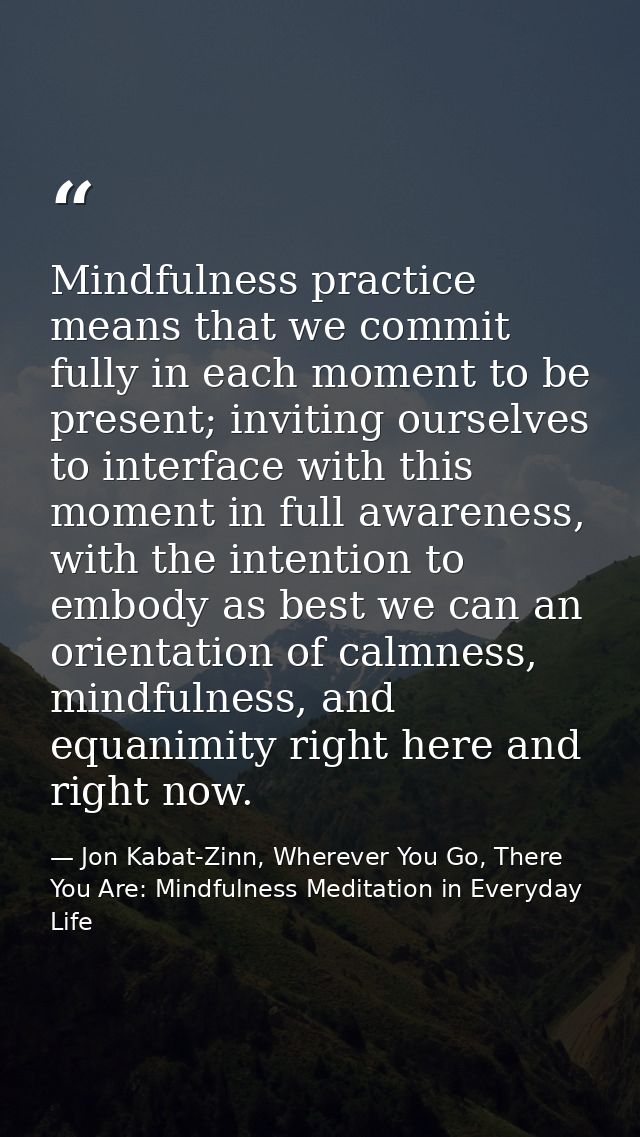 Mindfulness practice means that we commit fully in each moment to be present; inviting ourselves to interface with this  — Jon Kabat-Zinn, Wherever You Go, There You Are: Mindfulness Meditation in Everyday Life