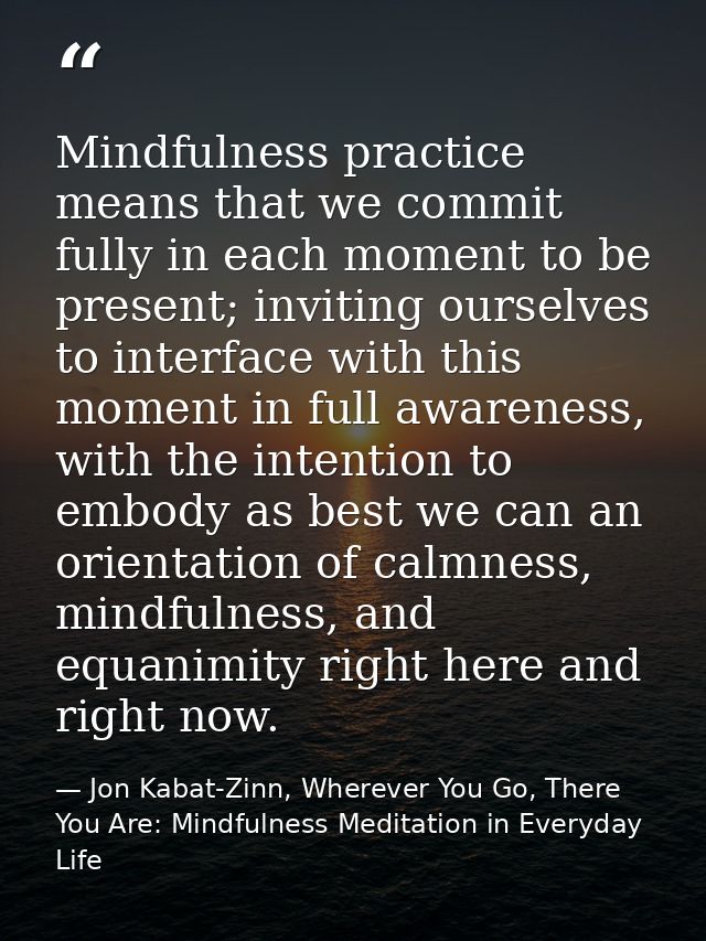 Mindfulness practice means that we commit fully in each moment to be present; inviting ourselves to interface with this  — Jon Kabat-Zinn, Wherever You Go, There You Are: Mindfulness Meditation in Everyday Life