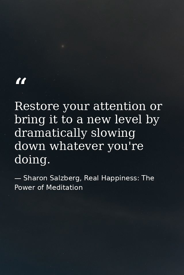 Restore your attention or bring it to a new level by dramatically slowing down whatever you're doing. — Sharon Salzberg, Real Happiness: The Power of Meditation