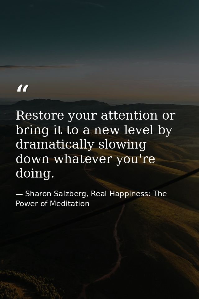 Restore your attention or bring it to a new level by dramatically slowing down whatever you're doing. — Sharon Salzberg, Real Happiness: The Power of Meditation