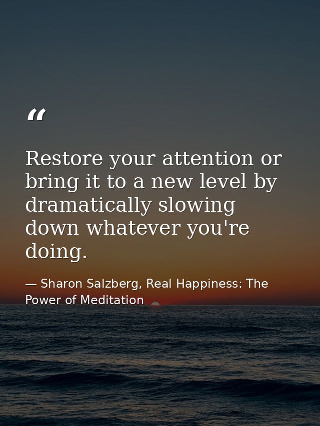 Restore your attention or bring it to a new level by dramatically slowing down whatever you're doing. — Sharon Salzberg, Real Happiness: The Power of Meditation