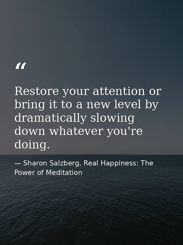 Restore your attention or bring it to a new level by dramatically slowing down whatever you're doing. — Sharon Salzberg, Real Happiness: The Power of Meditation