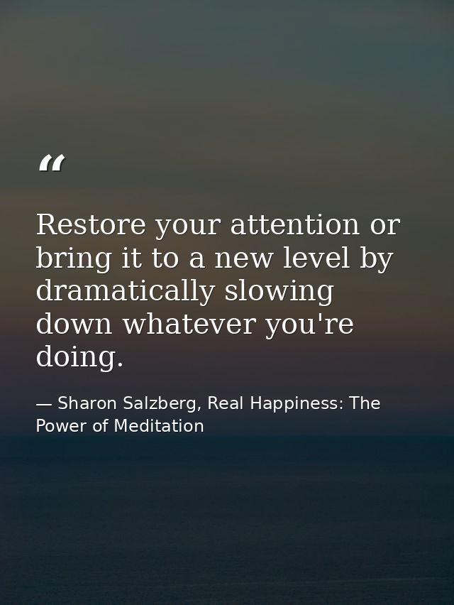 Restore your attention or bring it to a new level by dramatically slowing down whatever you're doing. — Sharon Salzberg, Real Happiness: The Power of Meditation