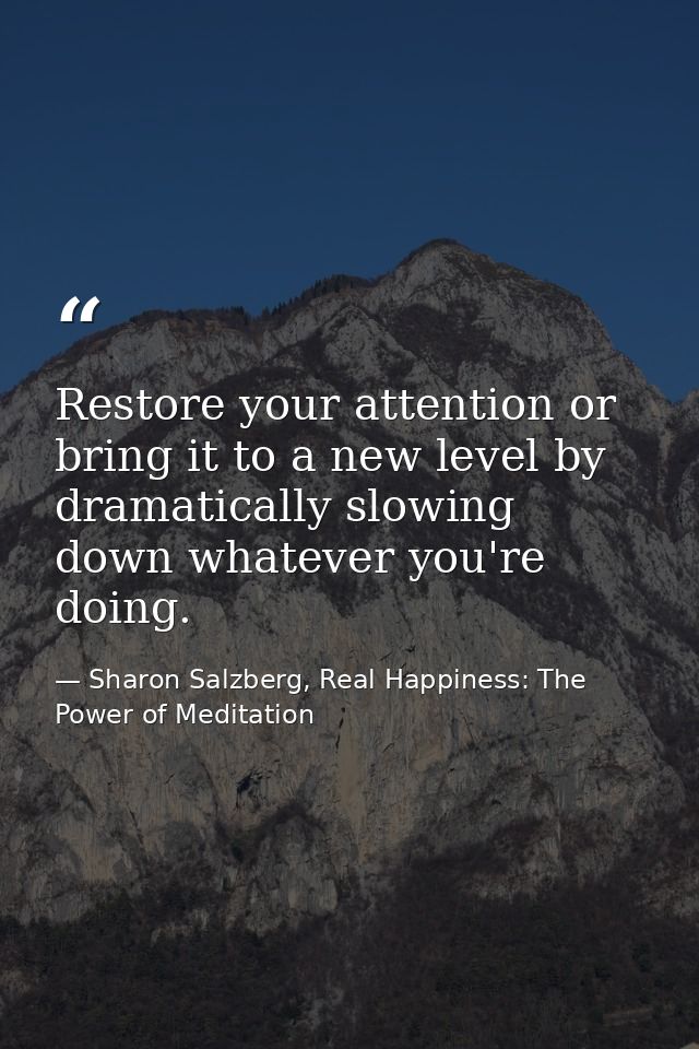 Restore your attention or bring it to a new level by dramatically slowing down whatever you're doing. — Sharon Salzberg, Real Happiness: The Power of Meditation