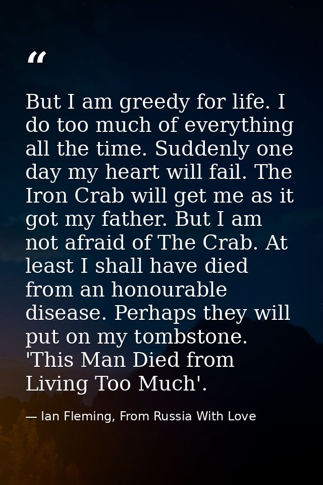 But I am greedy for life. I do too much of everything all the time. Suddenly one day my heart will fail. The Iron Crab w — Ian Fleming, From Russia With Love