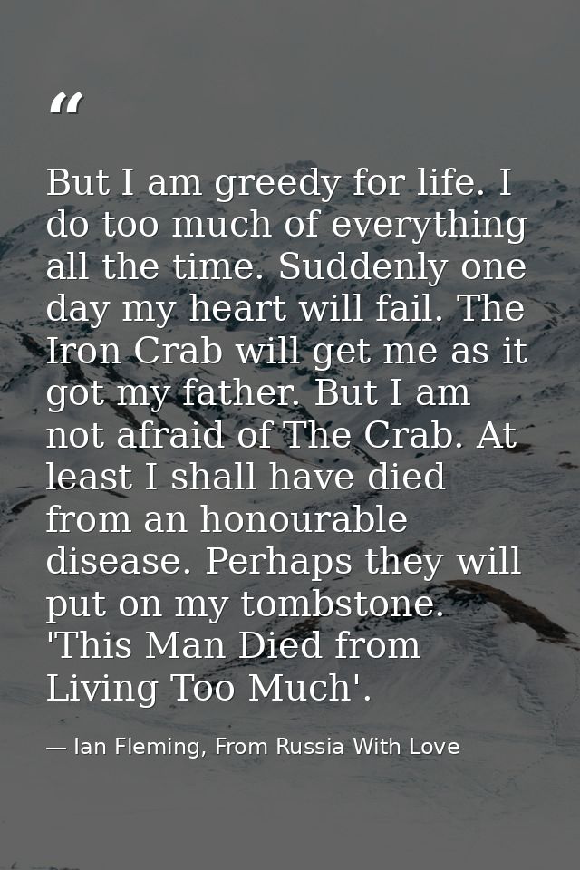 But I am greedy for life. I do too much of everything all the time. Suddenly one day my heart will fail. The Iron Crab w — Ian Fleming, From Russia With Love