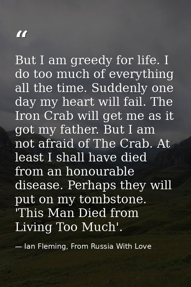 But I am greedy for life. I do too much of everything all the time. Suddenly one day my heart will fail. The Iron Crab w — Ian Fleming, From Russia With Love