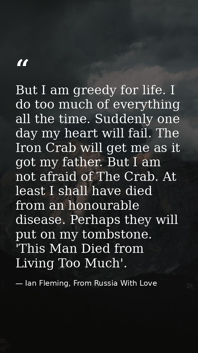 But I am greedy for life. I do too much of everything all the time. Suddenly one day my heart will fail. The Iron Crab w — Ian Fleming, From Russia With Love