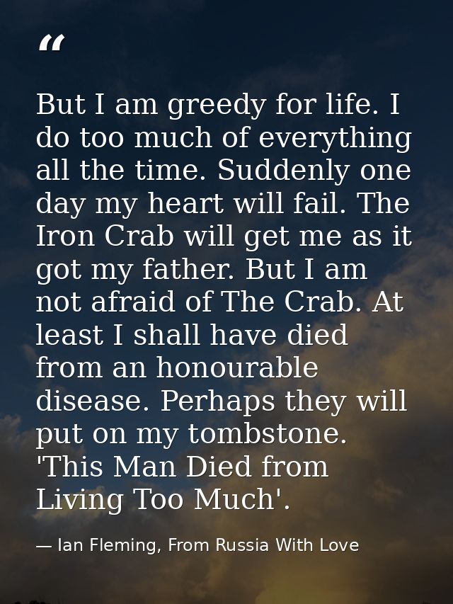 But I am greedy for life. I do too much of everything all the time. Suddenly one day my heart will fail. The Iron Crab w — Ian Fleming, From Russia With Love