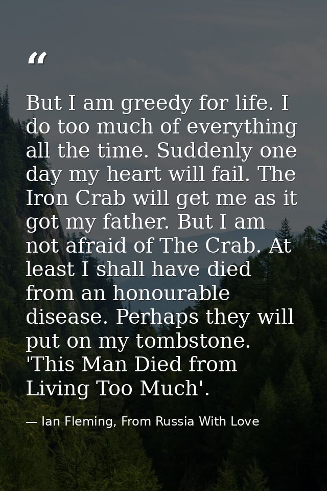But I am greedy for life. I do too much of everything all the time. Suddenly one day my heart will fail. The Iron Crab w — Ian Fleming, From Russia With Love