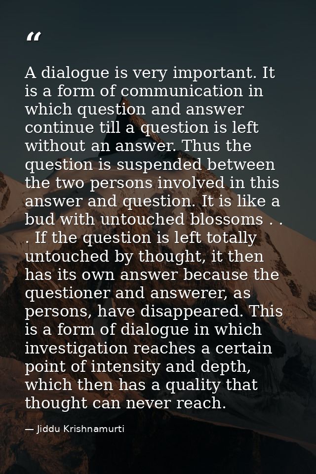 A dialogue is very important. It is a form of communication in which question and answer continue till a question is lef — Jiddu Krishnamurti