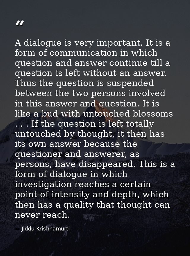 A dialogue is very important. It is a form of communication in which question and answer continue till a question is lef — Jiddu Krishnamurti