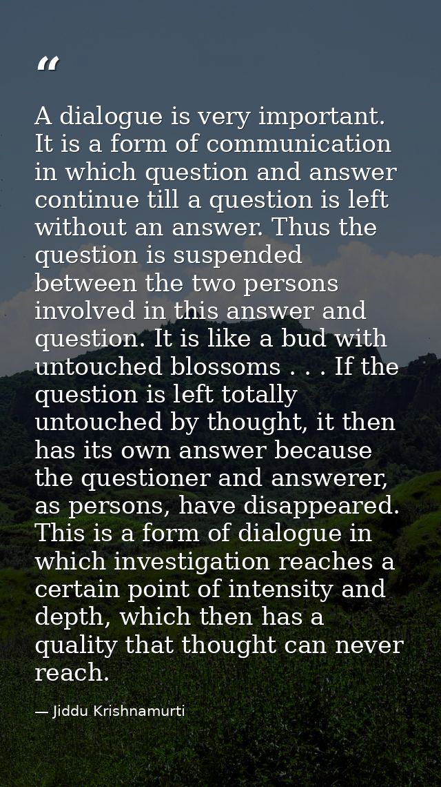 A dialogue is very important. It is a form of communication in which question and answer continue till a question is lef — Jiddu Krishnamurti