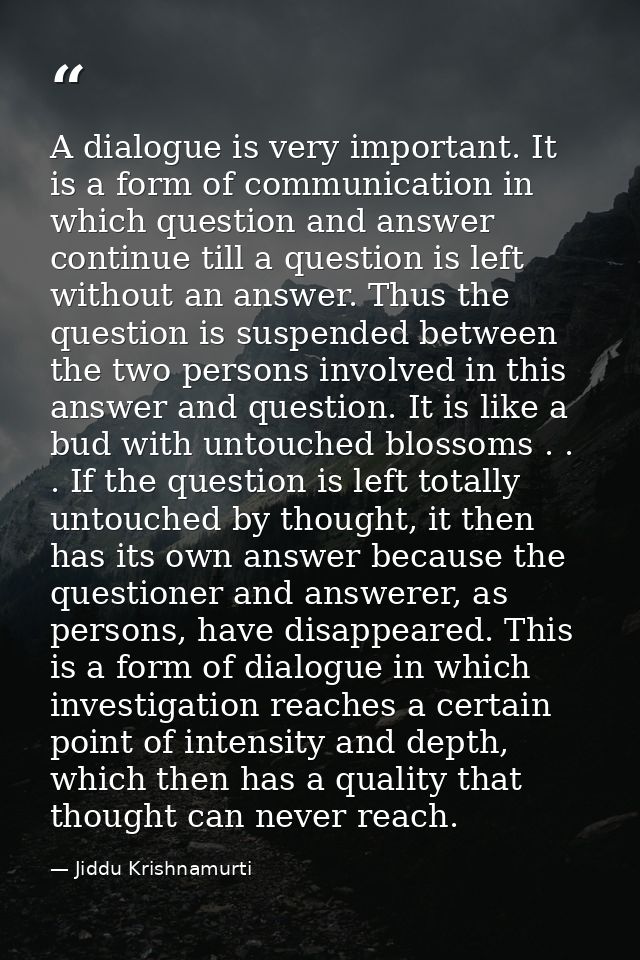 A dialogue is very important. It is a form of communication in which question and answer continue till a question is lef — Jiddu Krishnamurti