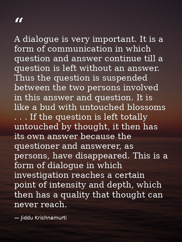 A dialogue is very important. It is a form of communication in which question and answer continue till a question is lef — Jiddu Krishnamurti