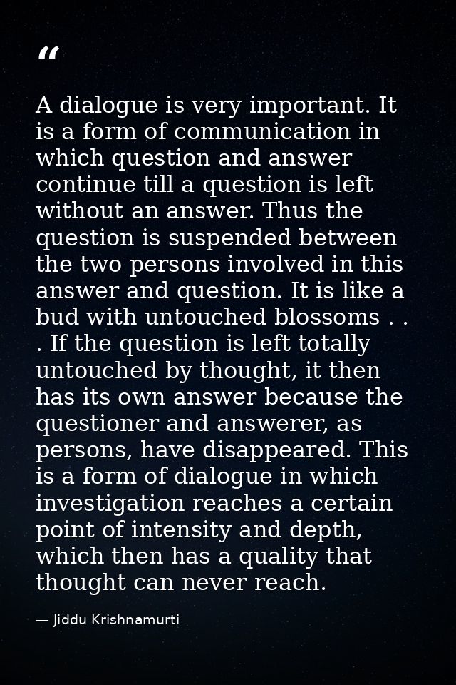 A dialogue is very important. It is a form of communication in which question and answer continue till a question is lef — Jiddu Krishnamurti