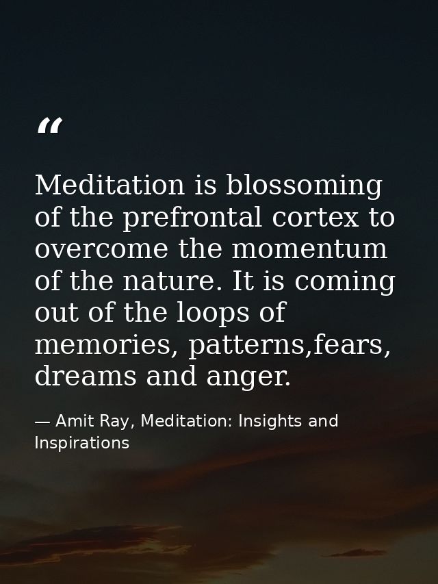 Meditation is blossoming of the prefrontal cortex to overcome the momentum of the nature. It is coming out of the loops  — Amit Ray, Meditation: Insights and Inspirations