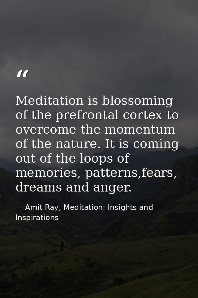 Meditation is blossoming of the prefrontal cortex to overcome the momentum of the nature. It is coming out of the loops  — Amit Ray, Meditation: Insights and Inspirations