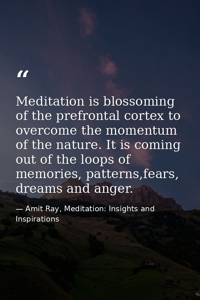 Meditation is blossoming of the prefrontal cortex to overcome the momentum of the nature. It is coming out of the loops  — Amit Ray, Meditation: Insights and Inspirations