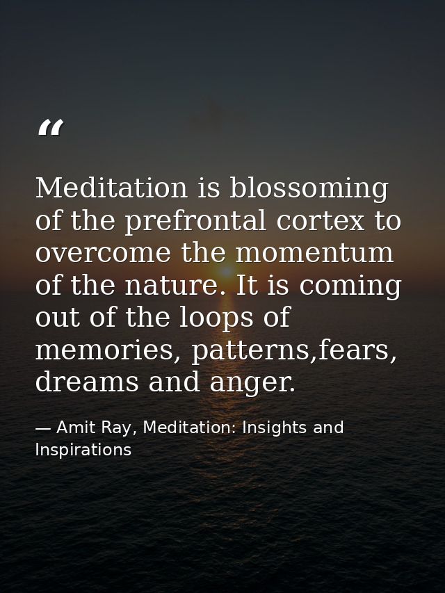 Meditation is blossoming of the prefrontal cortex to overcome the momentum of the nature. It is coming out of the loops  — Amit Ray, Meditation: Insights and Inspirations