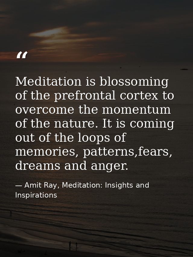 Meditation is blossoming of the prefrontal cortex to overcome the momentum of the nature. It is coming out of the loops  — Amit Ray, Meditation: Insights and Inspirations