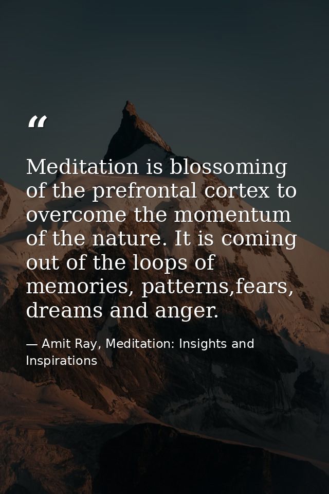 Meditation is blossoming of the prefrontal cortex to overcome the momentum of the nature. It is coming out of the loops  — Amit Ray, Meditation: Insights and Inspirations