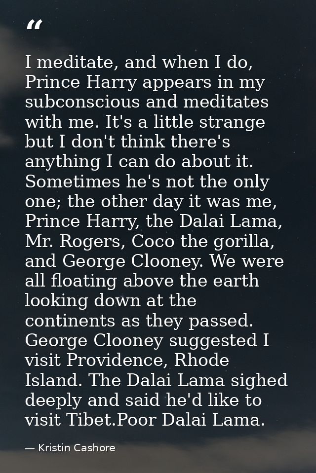 I meditate, and when I do, Prince Harry appears in my subconscious and meditates with me. It's a little strange but I do — Kristin Cashore