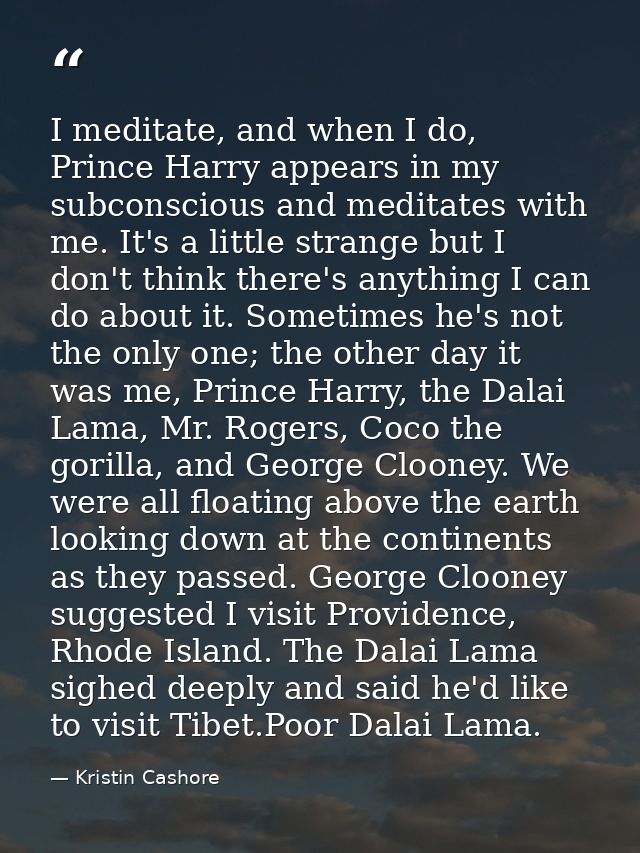 I meditate, and when I do, Prince Harry appears in my subconscious and meditates with me. It's a little strange but I do — Kristin Cashore