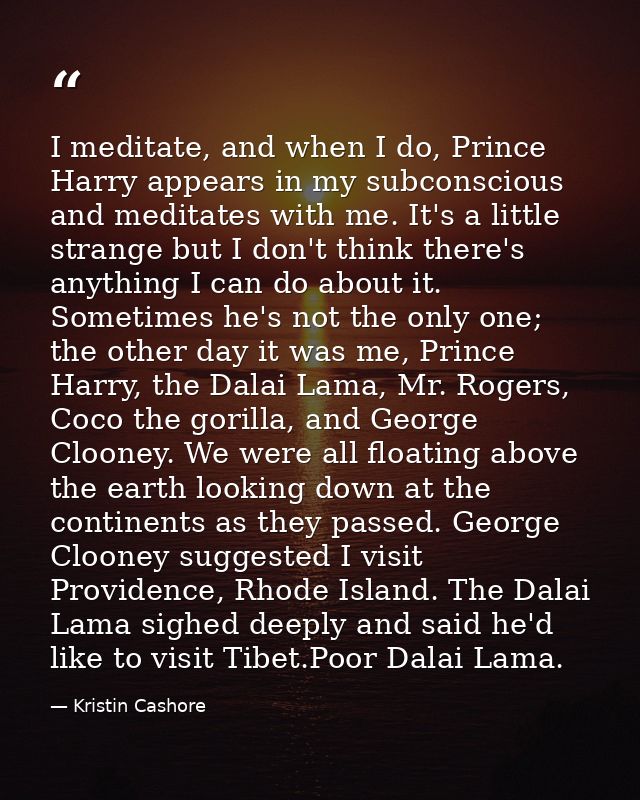 I meditate, and when I do, Prince Harry appears in my subconscious and meditates with me. It's a little strange but I do — Kristin Cashore