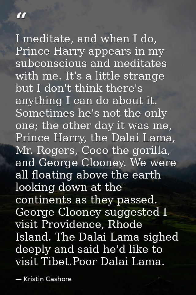 I meditate, and when I do, Prince Harry appears in my subconscious and meditates with me. It's a little strange but I do — Kristin Cashore