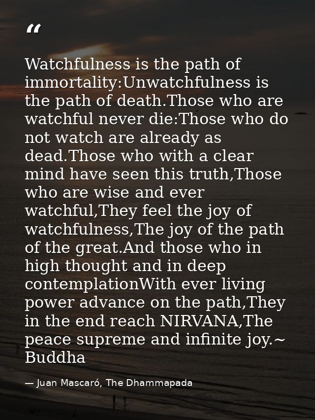 Watchfulness is the path of immortality:Unwatchfulness is the path of death.Those who are watchful never die:Those who d — Juan Mascaró, The Dhammapada