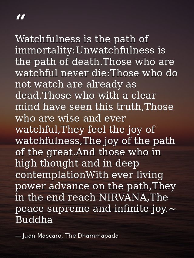 Watchfulness is the path of immortality:Unwatchfulness is the path of death.Those who are watchful never die:Those who d — Juan Mascaró, The Dhammapada