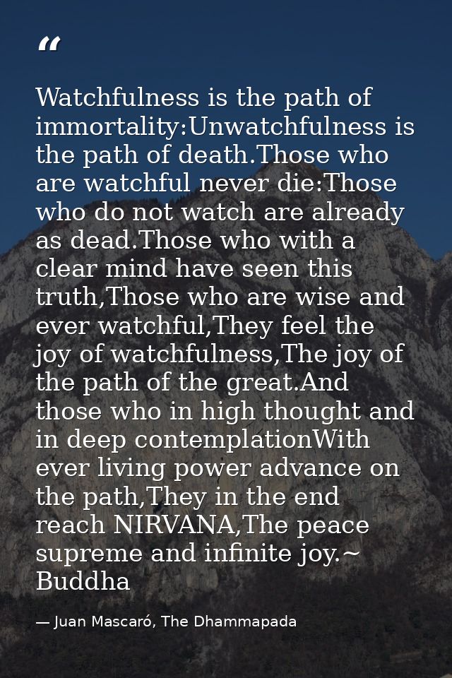 Watchfulness is the path of immortality:Unwatchfulness is the path of death.Those who are watchful never die:Those who d — Juan Mascaró, The Dhammapada