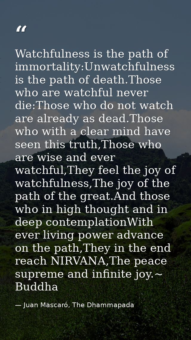 Watchfulness is the path of immortality:Unwatchfulness is the path of death.Those who are watchful never die:Those who d — Juan Mascaró, The Dhammapada