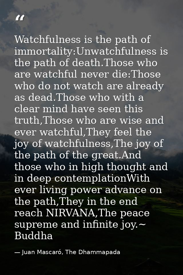 Watchfulness is the path of immortality:Unwatchfulness is the path of death.Those who are watchful never die:Those who d — Juan Mascaró, The Dhammapada