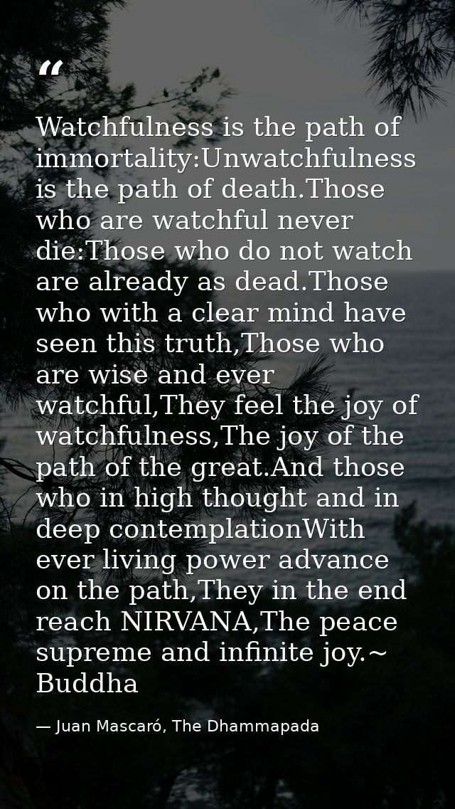 Watchfulness is the path of immortality:Unwatchfulness is the path of death.Those who are watchful never die:Those who d — Juan Mascaró, The Dhammapada