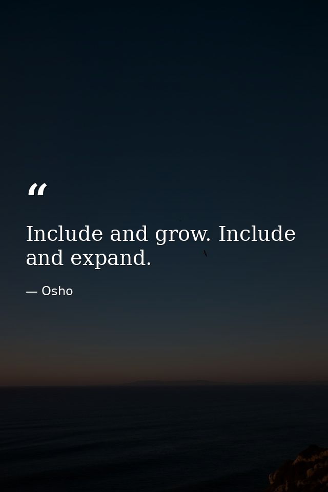 Include and grow. Include and expand. — Osho