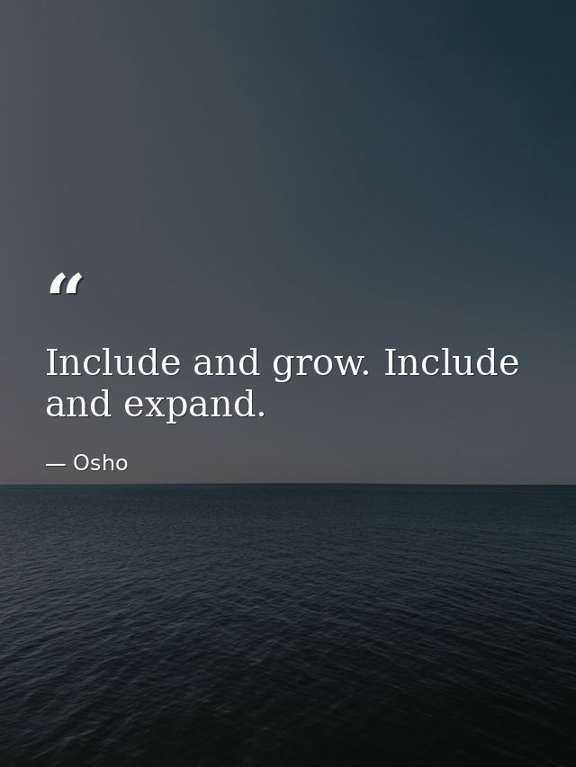 Include and grow. Include and expand. — Osho